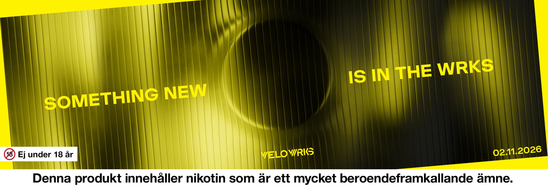 Velo WRKS - Something new is in the wrks. Ej under 18 år. Denna produkt innehåller nikotin som är ett mycket beroendeframkallande ämne.